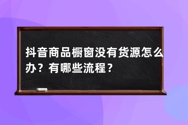 抖音商品橱窗没有货源怎么办？有哪些流程？ 