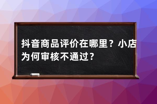 抖音商品评价在哪里？小店为何审核不通过？ 