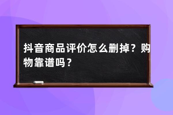 抖音商品评价怎么删掉？购物靠谱吗？ 