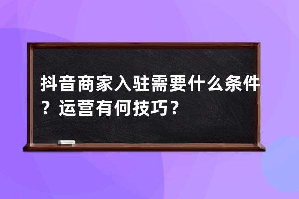 抖音商家入驻需要什么条件？运营有何技巧？ 