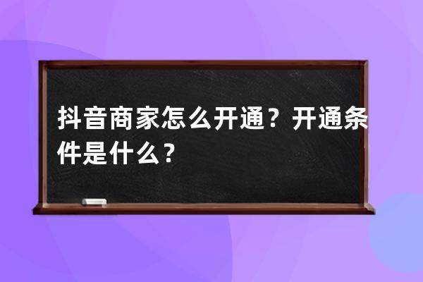 抖音商家怎么开通？开通条件是什么？ 