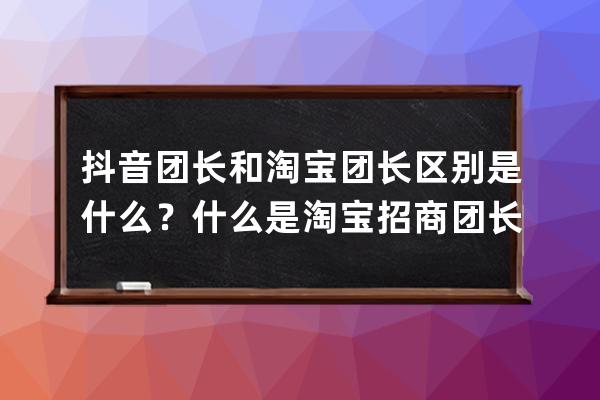 抖音团长和淘宝团长区别是什么？什么是淘宝招商团长？ 