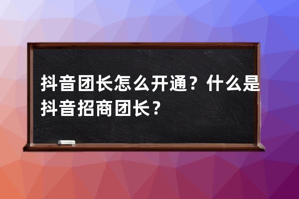 抖音团长怎么开通？什么是抖音招商团长？ 