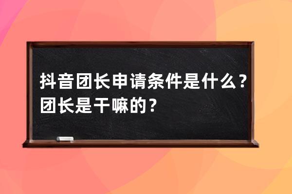 抖音团长申请条件是什么？团长是干嘛的？ 