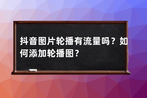 抖音图片轮播有流量吗？如何添加轮播图？ 