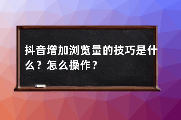 抖音增加浏览量的技巧是什么？怎么操作？ 