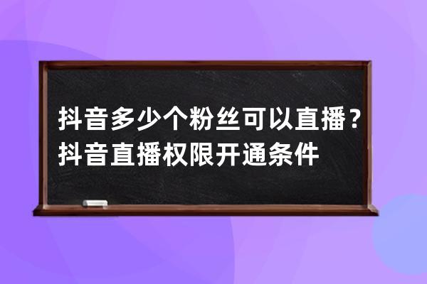 抖音多少个粉丝可以直播？抖音直播权限开通条件 