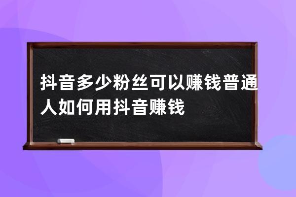 抖音多少粉丝可以赚钱 普通人如何用抖音赚钱 