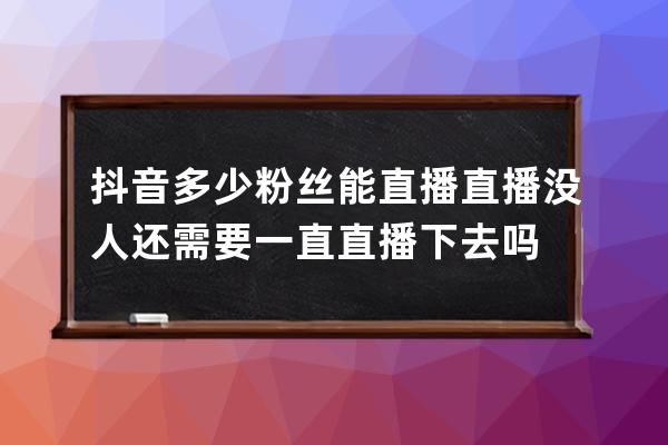 抖音多少粉丝能直播 直播没人还需要一直直播下去吗 