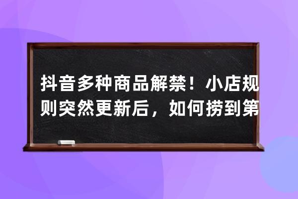 抖音多种商品解禁！小店规则突然更新后，如何捞到第一桶金？