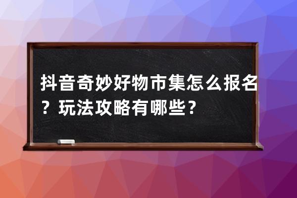 抖音奇妙好物市集怎么报名？玩法攻略有哪些？ 