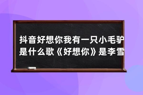 抖音好想你我有一只小毛驴是什么歌 《好想你》是李雪莱唱的_我有一头小毛驴 