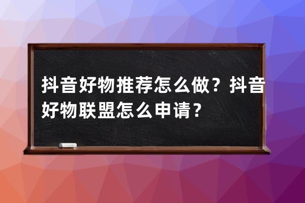 抖音好物推荐怎么做？抖音好物联盟怎么申请？ 