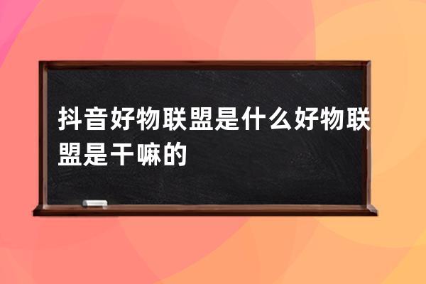 抖音好物联盟是什么?好物联盟是干嘛的? 