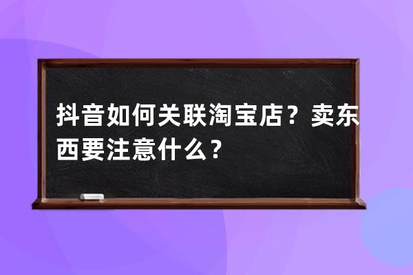 抖音如何关联淘宝店？卖东西要注意什么？ 