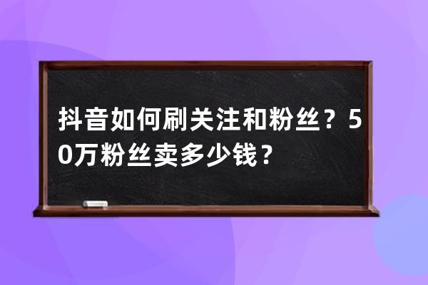 抖音如何刷关注和粉丝？50万粉丝卖多少钱？ 