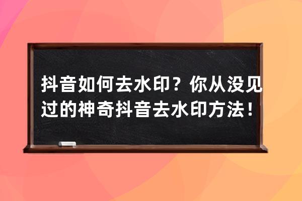 抖音如何去水印？你从没见过的神奇抖音去水印方法！_怎么用抖音去水印 