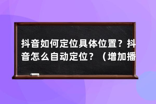 抖音如何定位具体位置？抖音怎么自动定位？（增加播放量必备） 