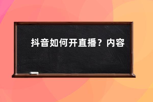 抖音如何开直播？内容如何规划？封面要注意些什么才能具有吸引力 