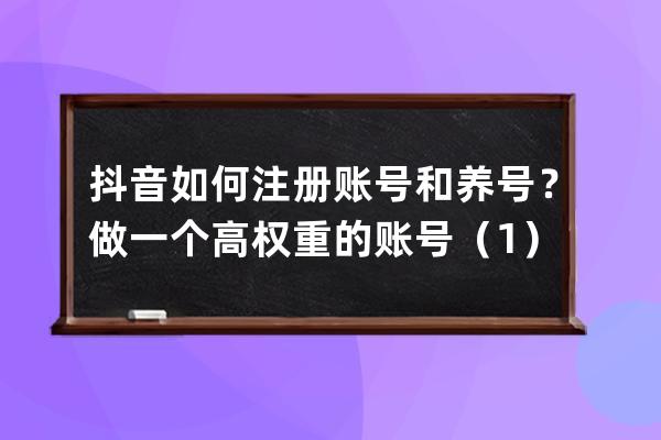 抖音如何注册账号和养号？做一个高权重的账号（1）_新注册的抖音账号怎么养 