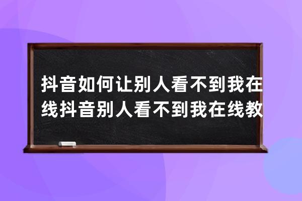 抖音如何让别人看不到我在线?抖音别人看不到我在线教程 