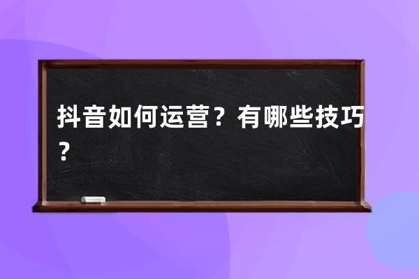 抖音如何运营？有哪些技巧？ 