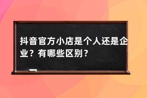 抖音官方小店是个人还是企业？有哪些区别？ 