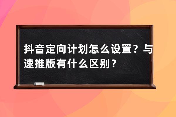 抖音定向计划怎么设置？与速推版有什么区别？ 