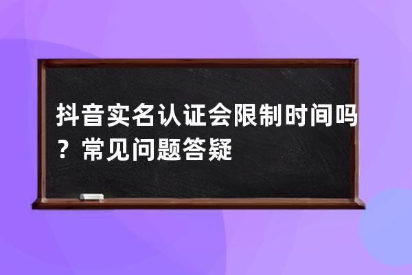 抖音实名认证会限制时间吗？常见问题答疑 