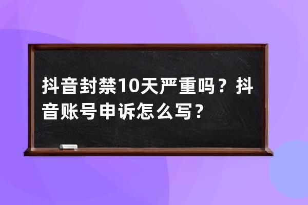 抖音封禁10天严重吗？抖音账号申诉怎么写？ 