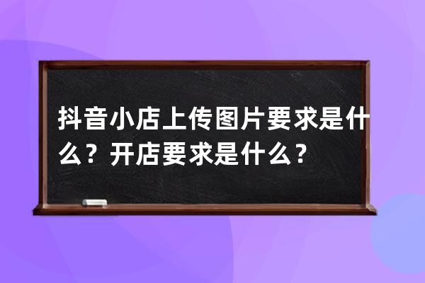 抖音小店上传图片要求是什么？开店要求是什么？ 