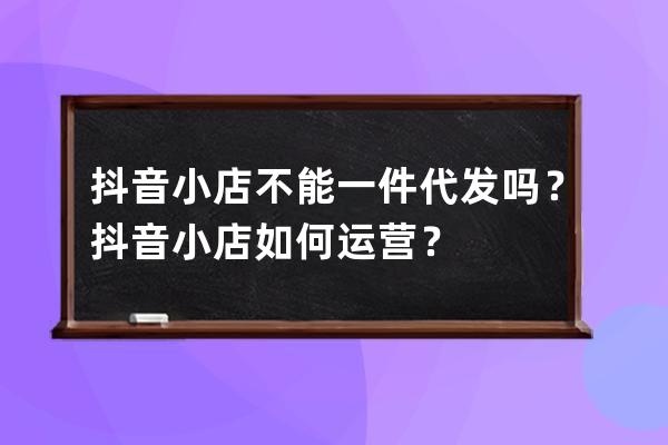 抖音小店不能一件代发吗？抖音小店如何运营？ 