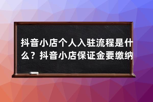 抖音小店个人入驻流程是什么？抖音小店保证金要缴纳多少？ 