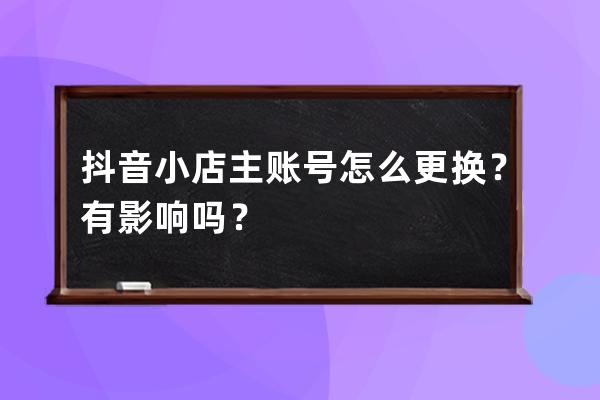 抖音小店主账号怎么更换？有影响吗？ 