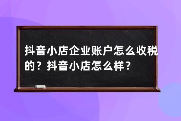 抖音小店企业账户怎么收税的？抖音小店怎么样？ 