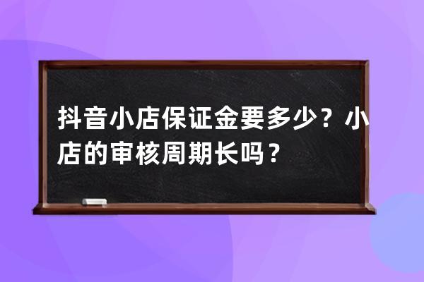 抖音小店保证金要多少？小店的审核周期长吗？ 