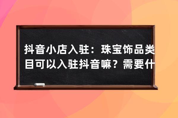 抖音小店入驻：珠宝饰品类目可以入驻抖音嘛？需要什么条件？_饰品类目怎么 