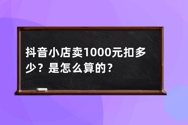 抖音小店卖1000元扣多少？是怎么算的？ 