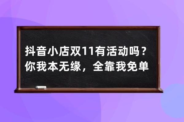 抖音小店双11有活动吗？你我本无缘，全靠我免单 