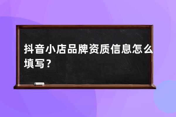 抖音小店品牌资质信息怎么填写？ 