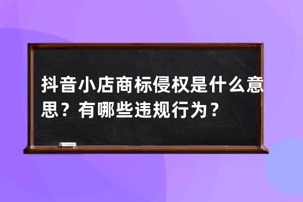 抖音小店商标侵权是什么意思？有哪些违规行为？ 