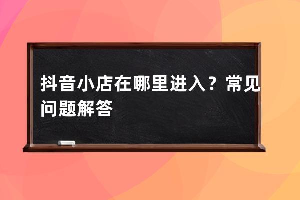 抖音小店在哪里进入？常见问题解答 