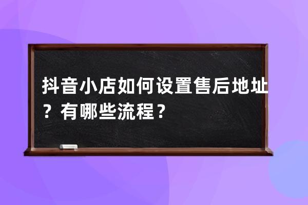 抖音小店如何设置售后地址？有哪些流程？ 