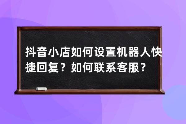 抖音小店如何设置机器人快捷回复？如何联系客服？ 