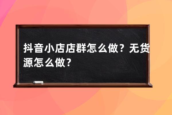 抖音小店店群怎么做？无货源怎么做？ 