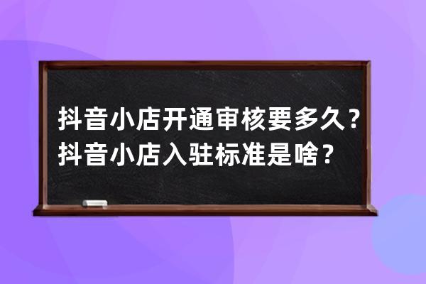 抖音小店开通审核要多久？抖音小店入驻标准是啥？ 