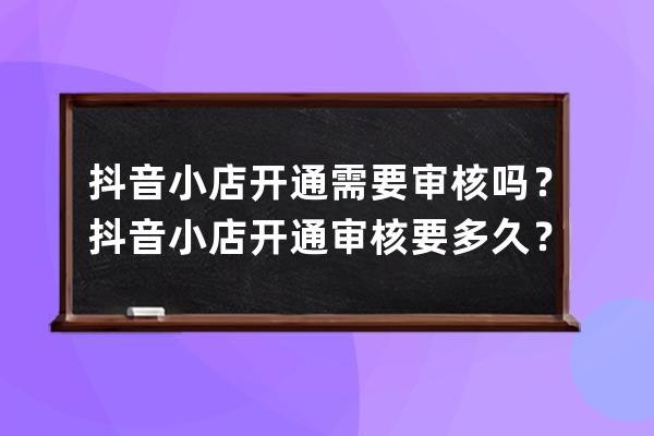 抖音小店开通需要审核吗？抖音小店开通审核要多久？ 