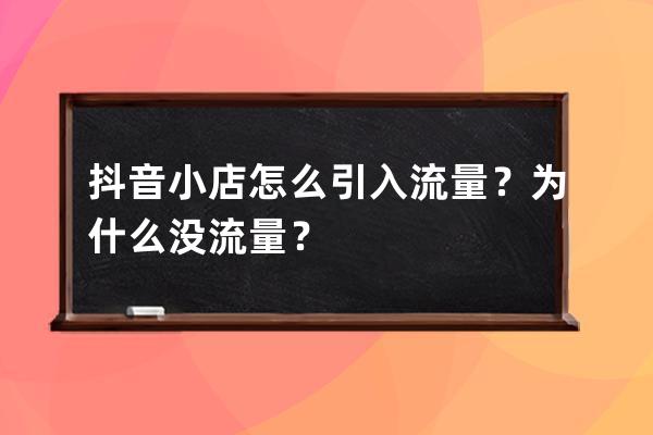 抖音小店怎么引入流量？为什么没流量？ 