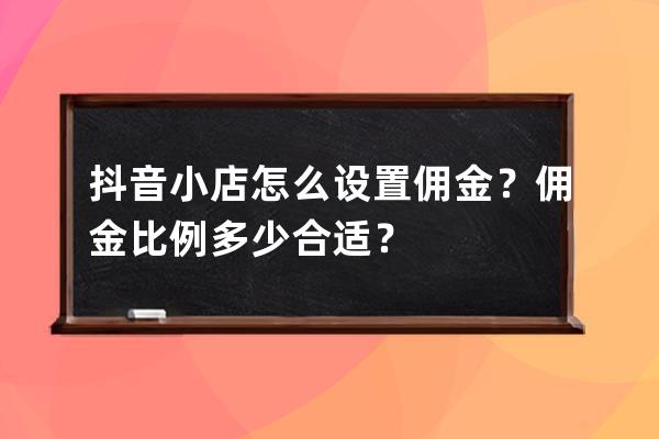 抖音小店怎么设置佣金？佣金比例多少合适？ 