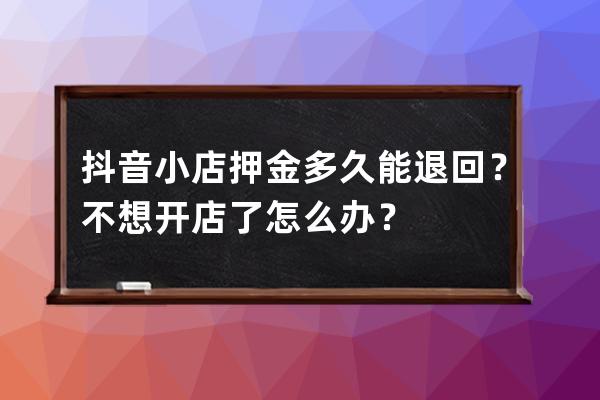 抖音小店押金多久能退回？不想开店了怎么办？ 